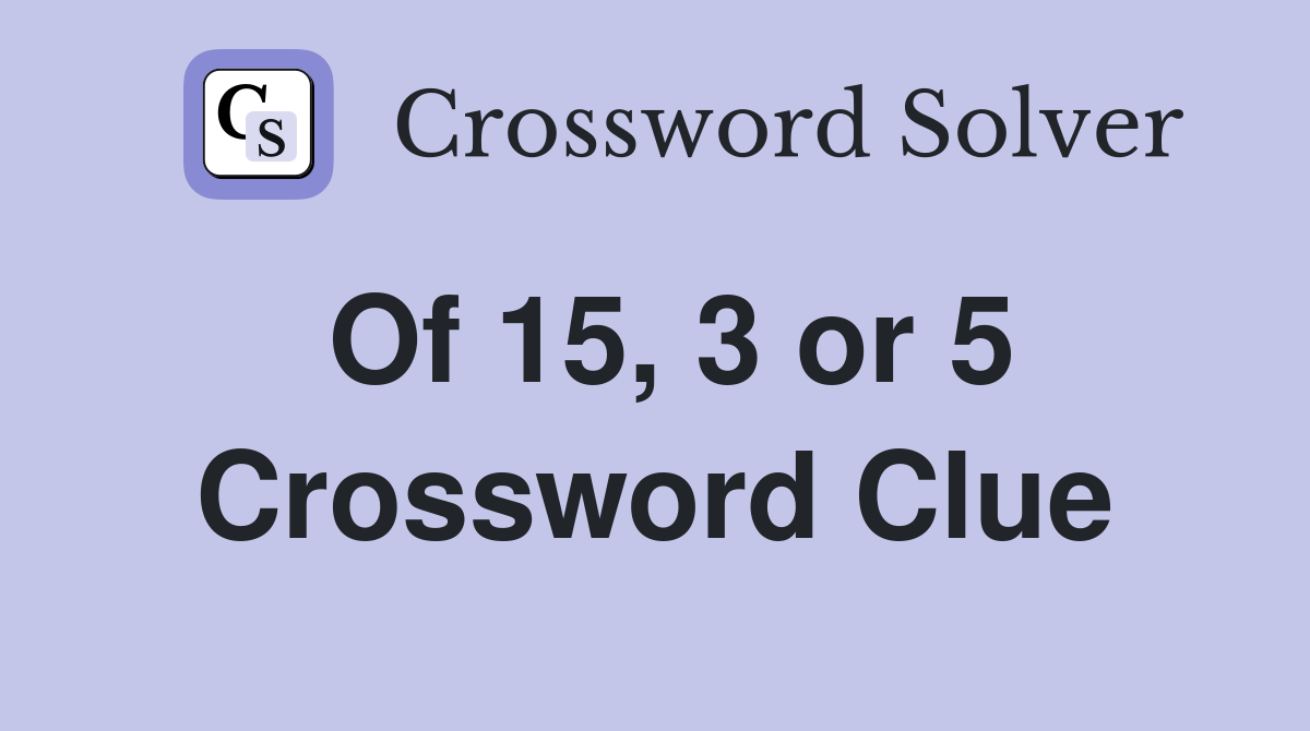 Of 15, 3 or 5 Crossword Clue