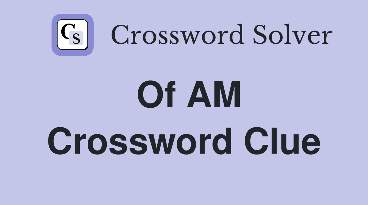 Of AM Crossword Clue
