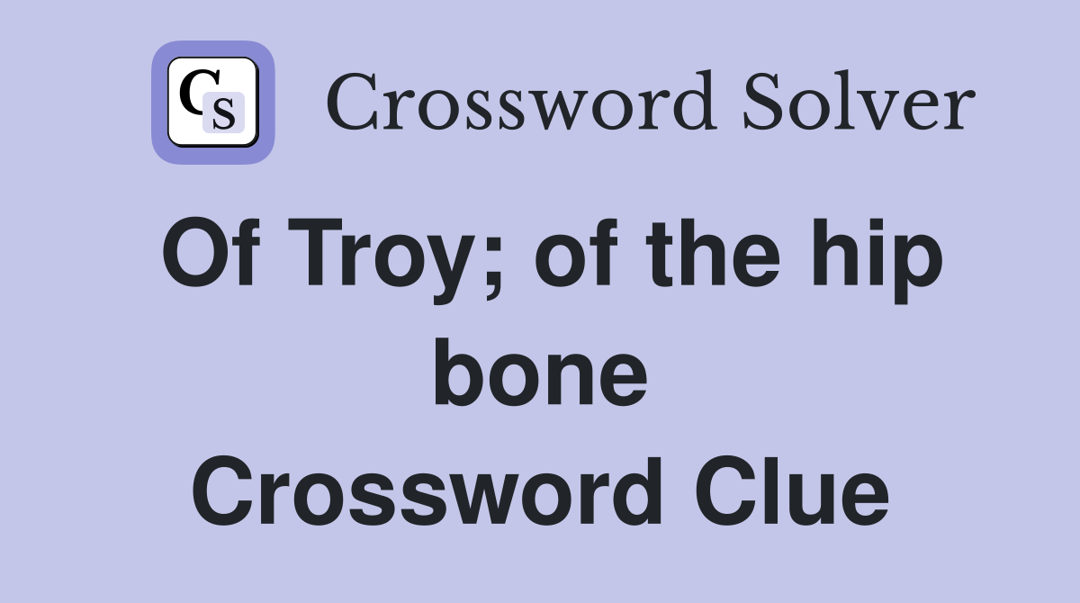 Of Troy; of the hip bone Crossword Clue