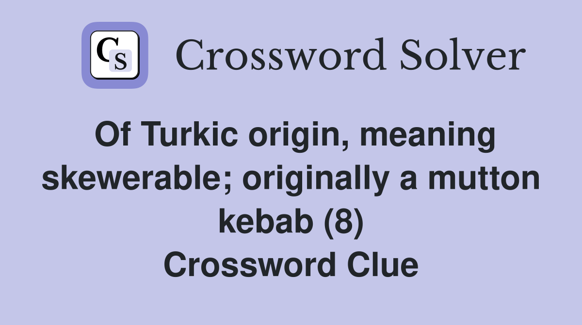 Of Turkic origin, meaning skewerable; originally a mutton kebab (8) Crossword Clue