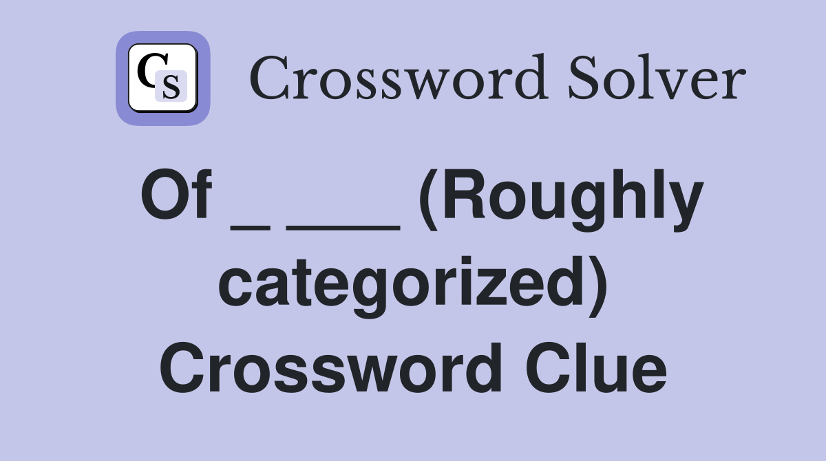 Of _ ___ (Roughly categorized) Crossword Clue