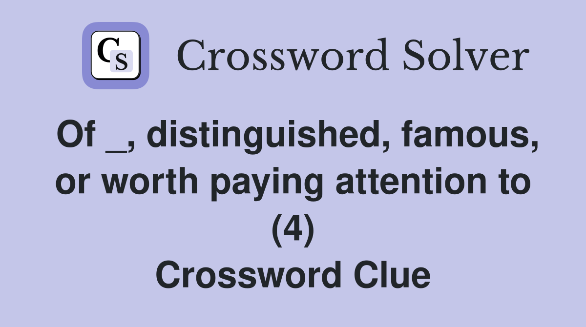 Of _, distinguished, famous, or worth paying attention to (4) Crossword Clue