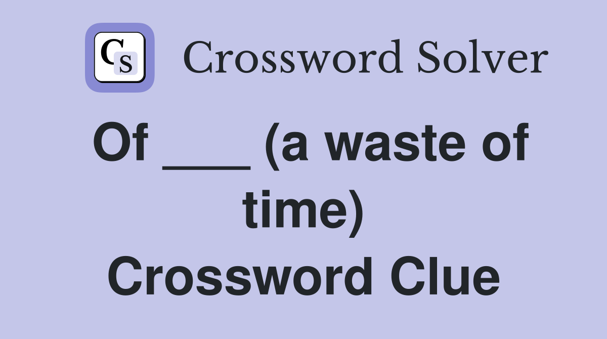 Of ___ (a waste of time) Crossword Clue