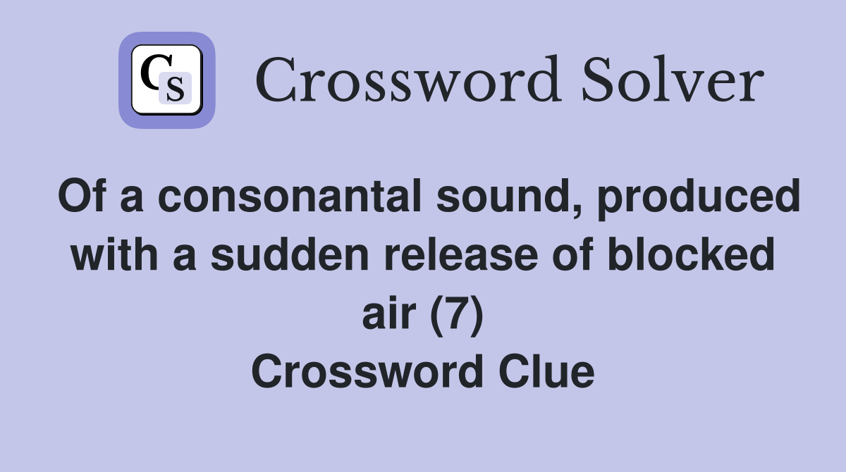 Of a consonantal sound, produced with a sudden release of blocked air (7) Crossword Clue