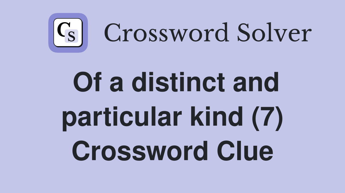 Of a distinct and particular kind (7) Crossword Clue