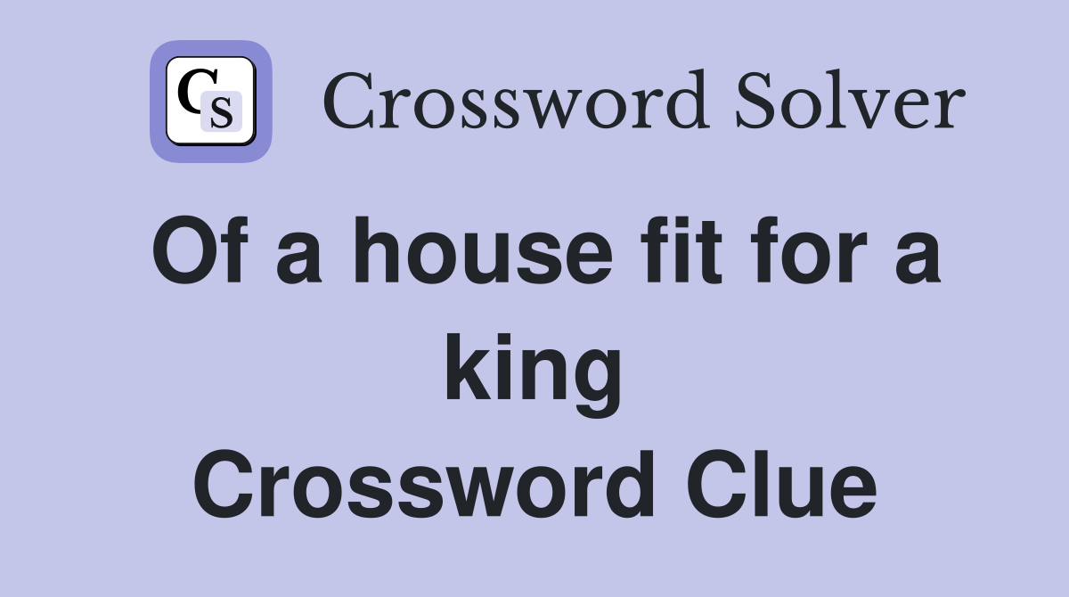 Of a house fit for a king Crossword Clue