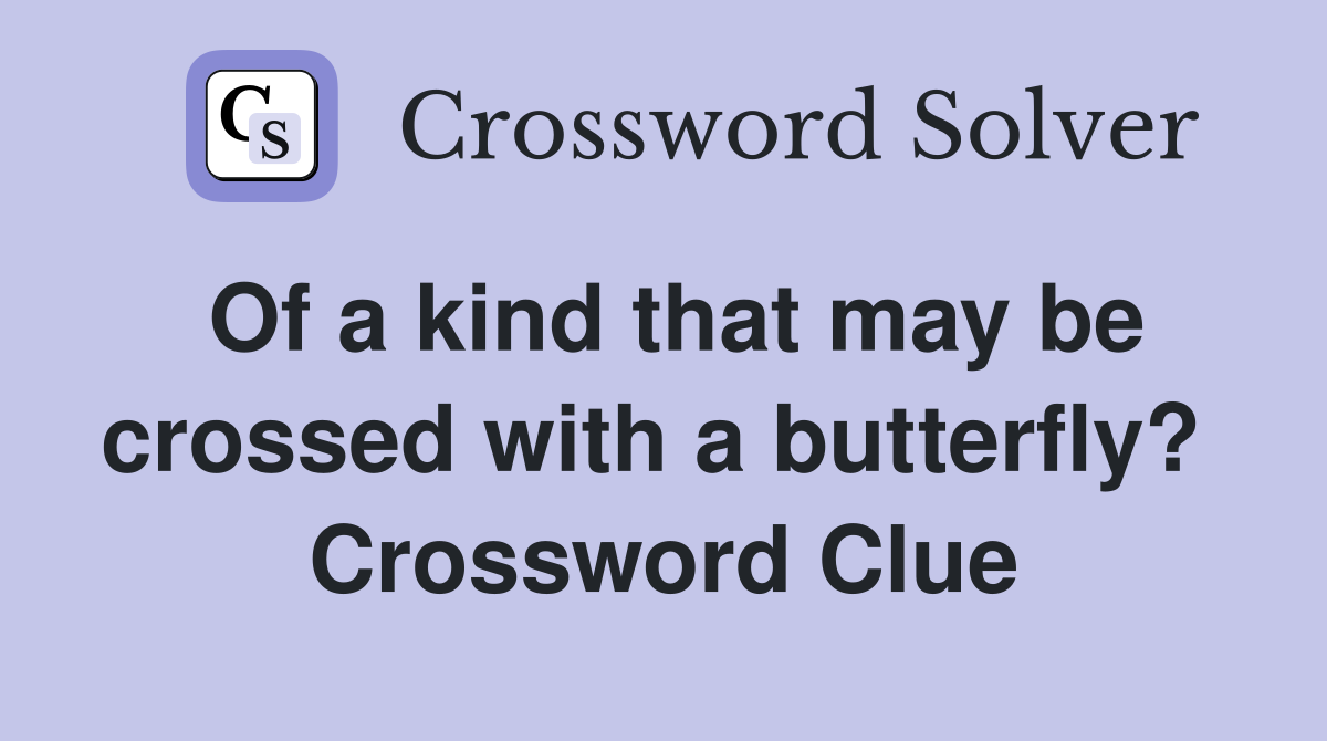 Of a kind that may be crossed with a butterfly?  Crossword Clue