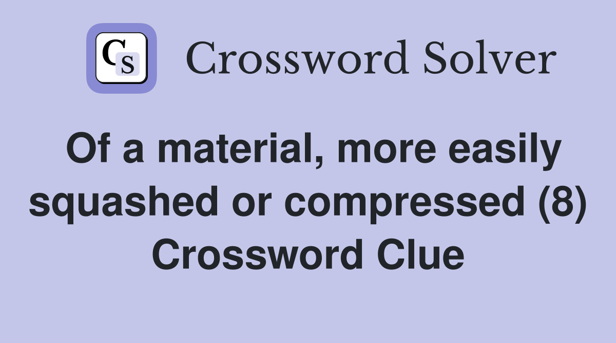 Of a material, more easily squashed or compressed (8) Crossword Clue