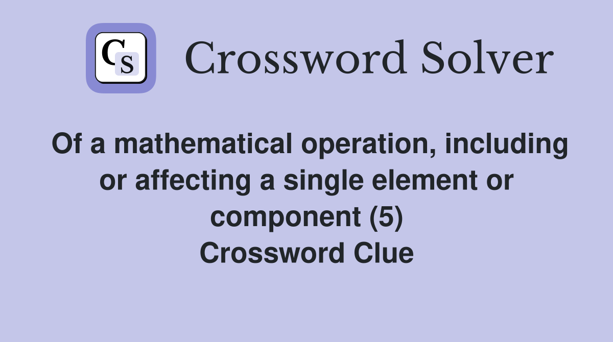 Of a mathematical operation, including or affecting a single element or component (5) Crossword Clue