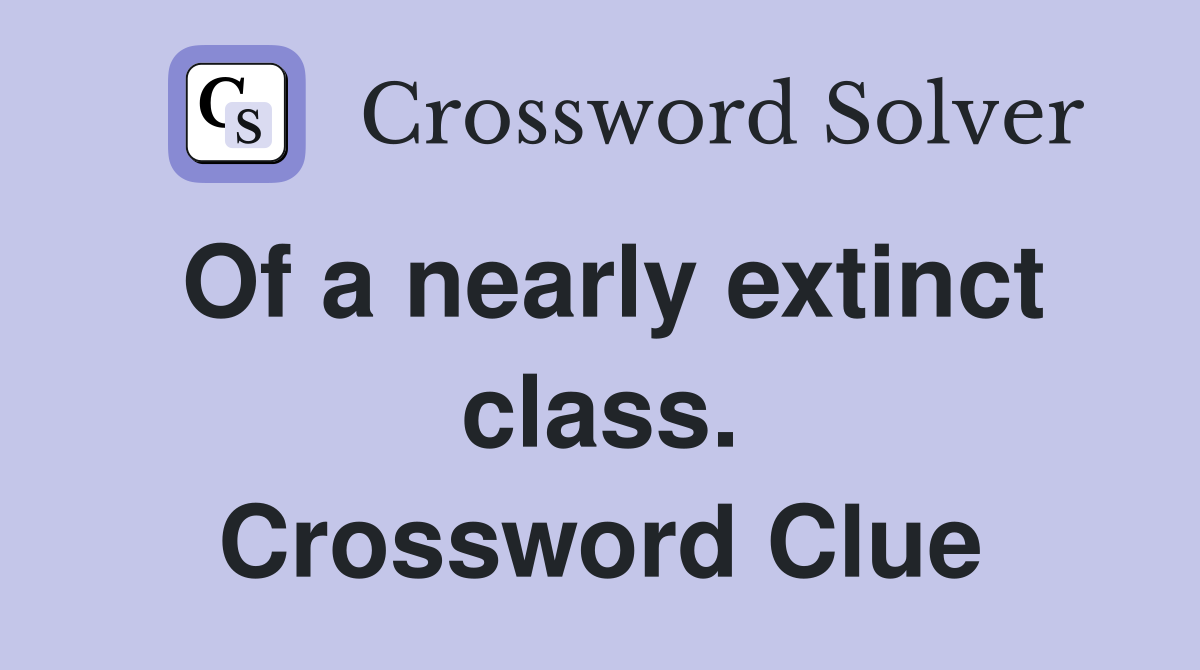 Of a nearly extinct class. Crossword Clue