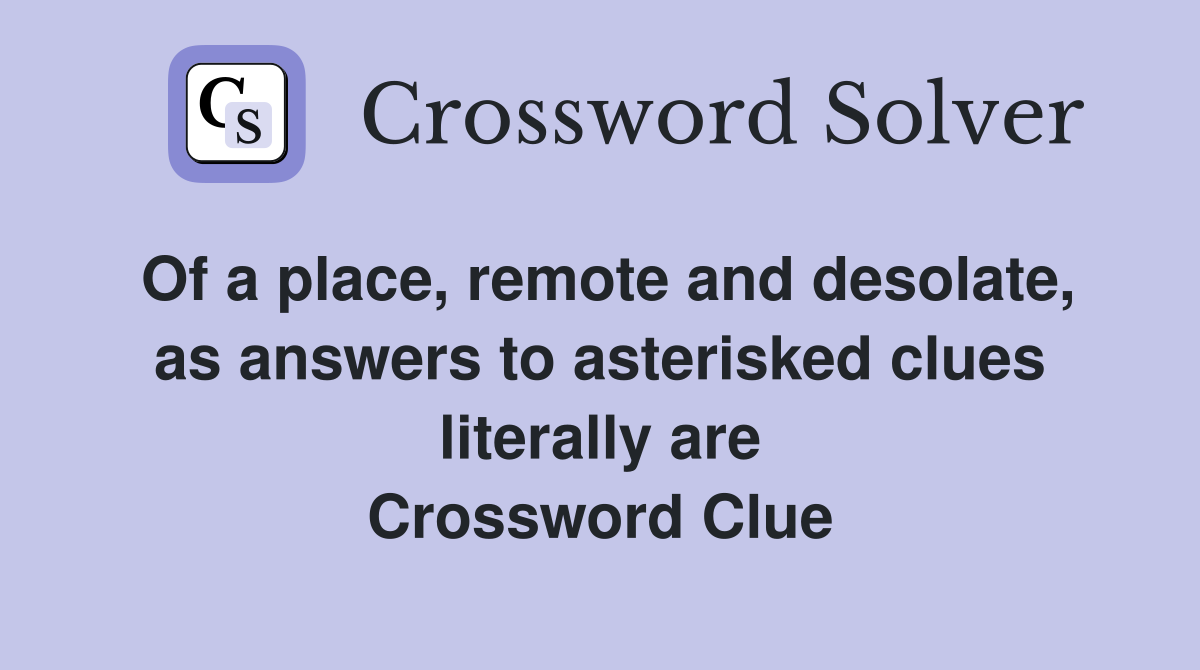 Of a place, remote and desolate, as answers to asterisked clues literally are Crossword Clue