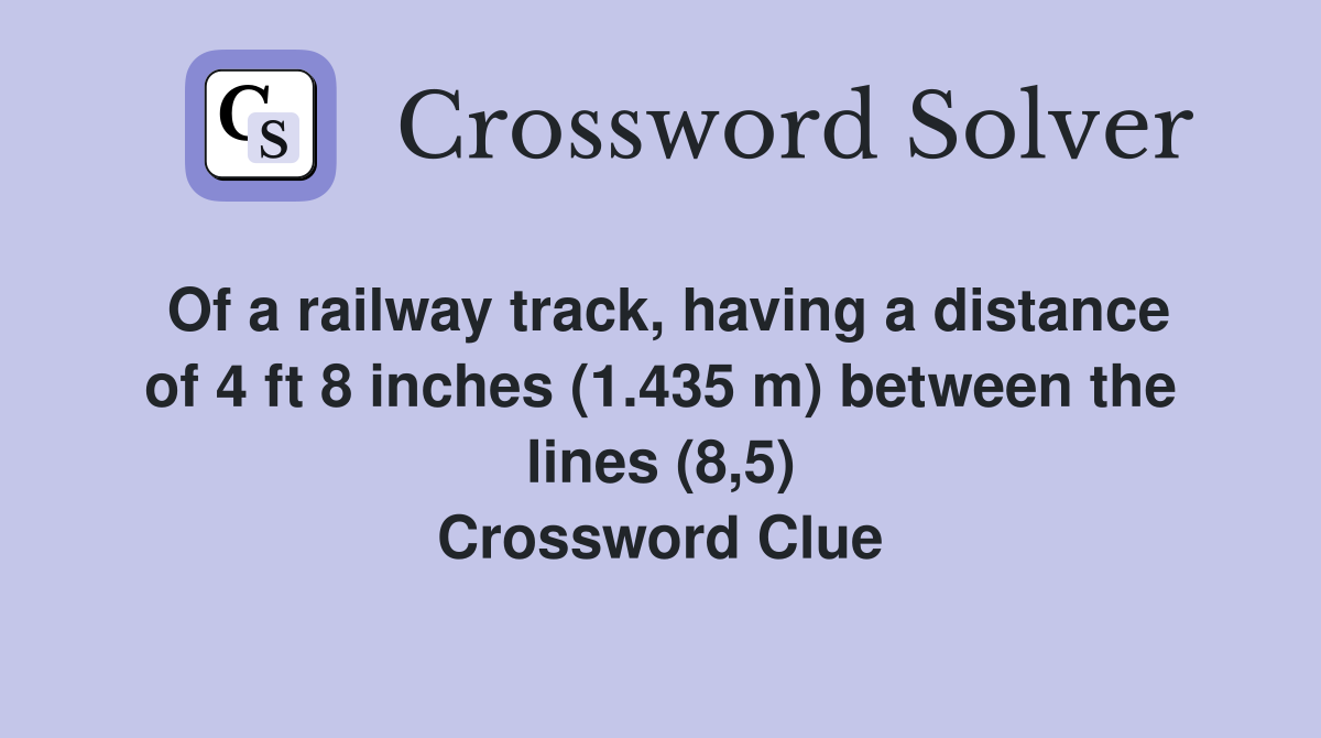 Of a railway track, having a distance of 4 ft 8 inches (1.435 m) between the lines (8,5) Crossword Clue
