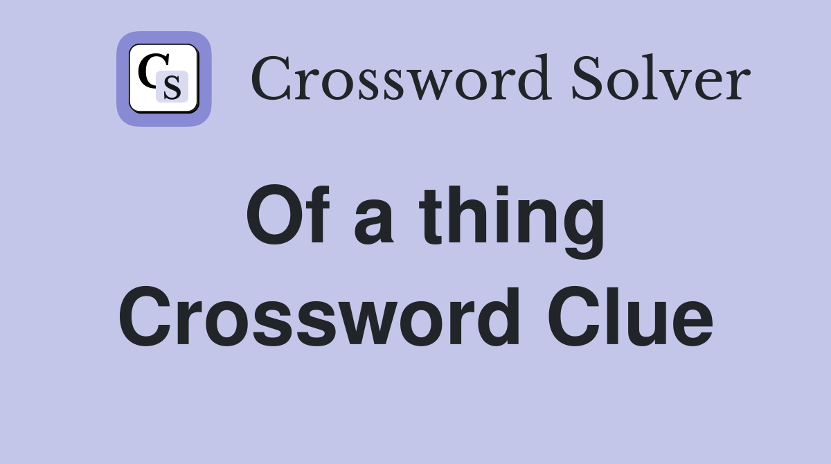 Of a thing Crossword Clue