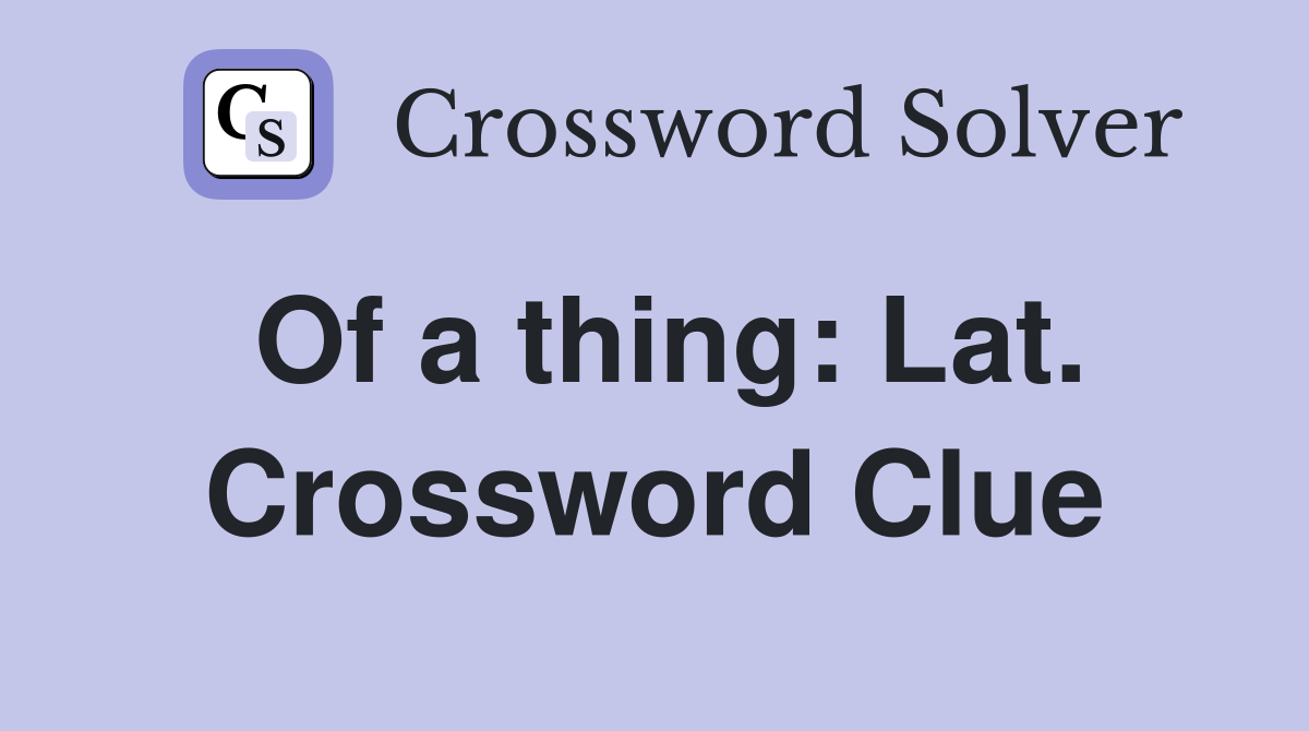 Of a thing: Lat. Crossword Clue