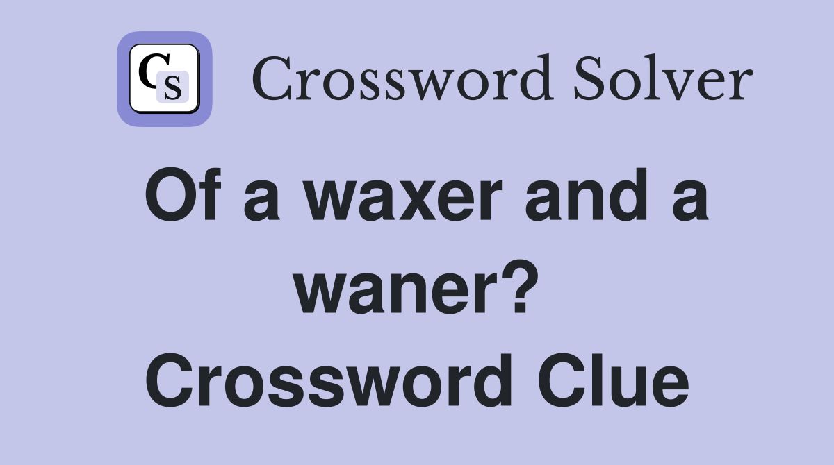 Of a waxer and a waner? Crossword Clue