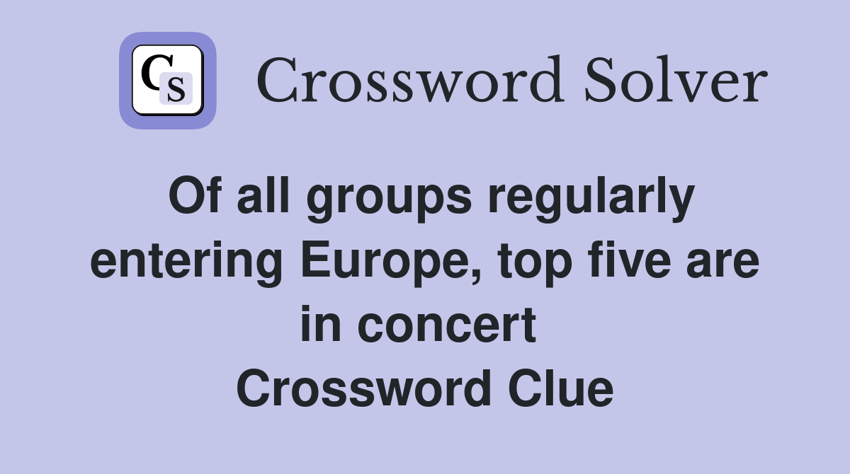 Of all groups regularly entering Europe, top five are in concert  Crossword Clue