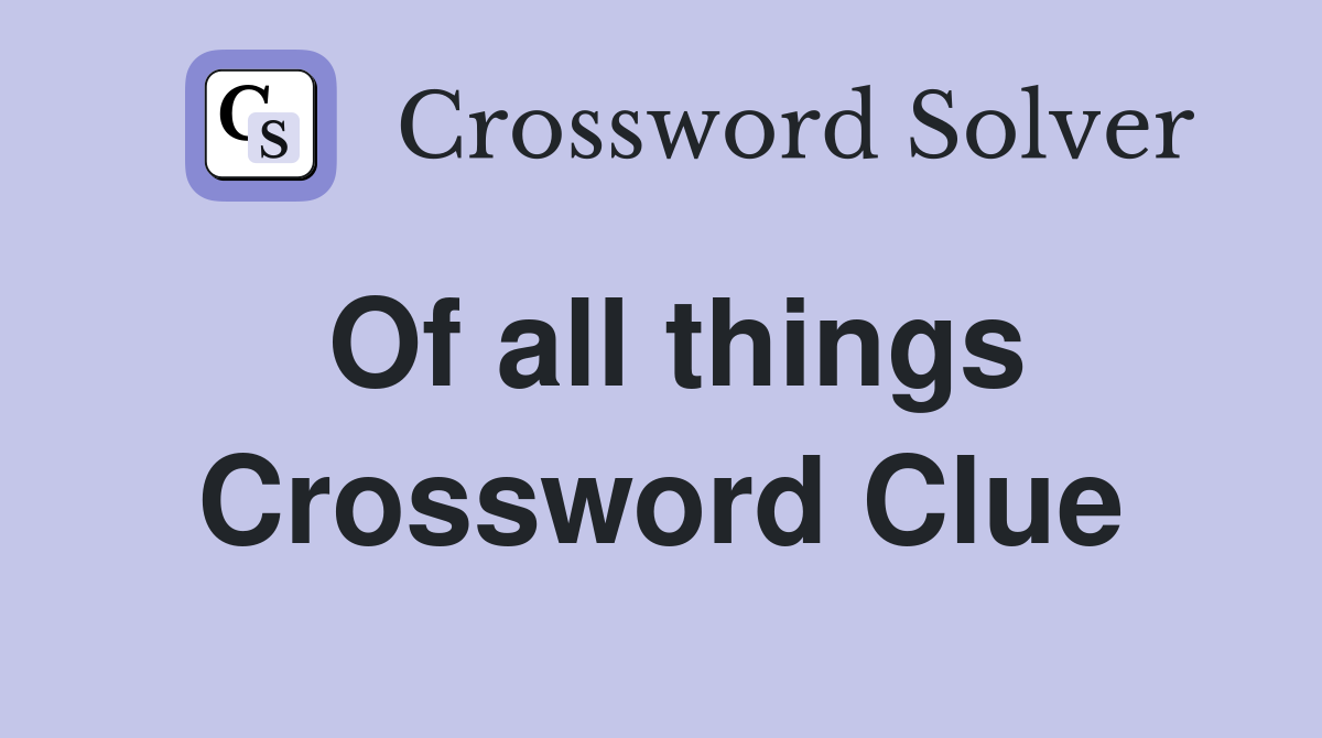 Of all things Crossword Clue