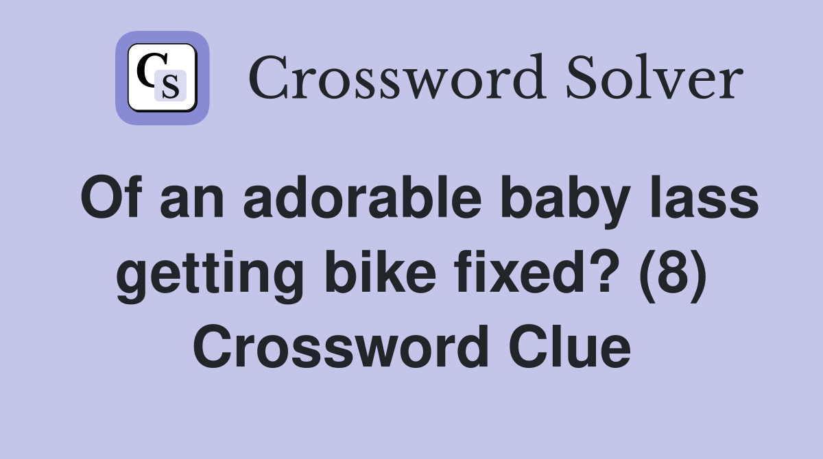 Of an adorable baby lass getting bike fixed? (8) Crossword Clue