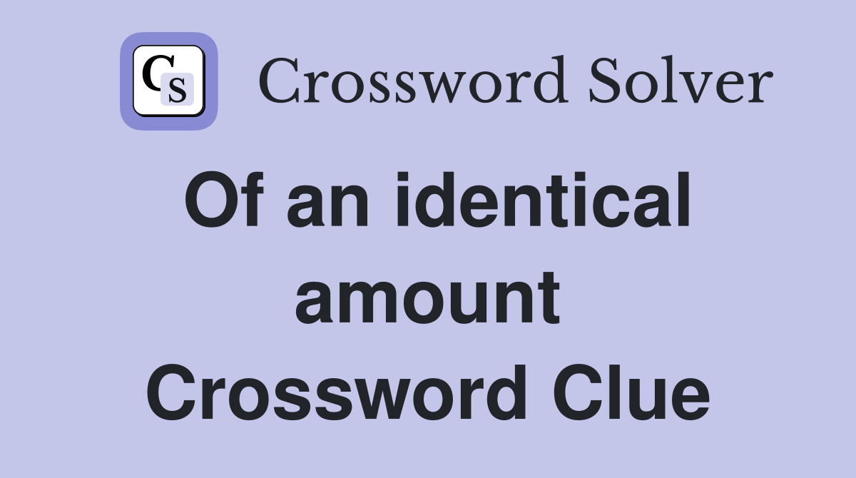Of an identical amount Crossword Clue