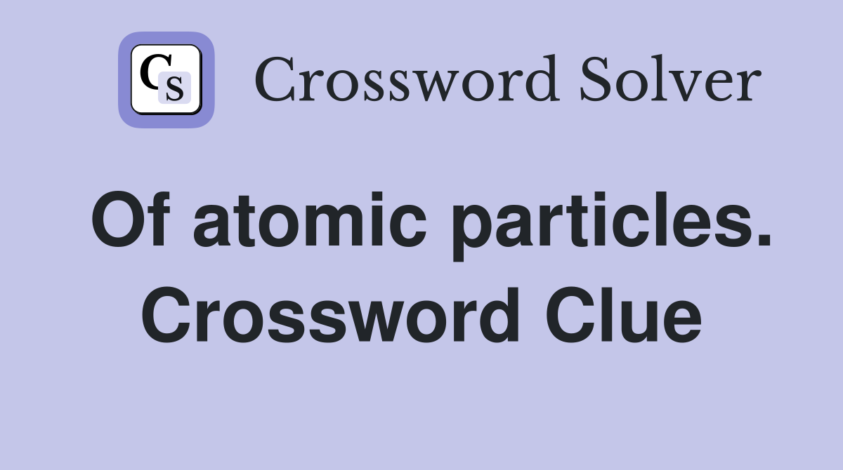 Of atomic particles. Crossword Clue