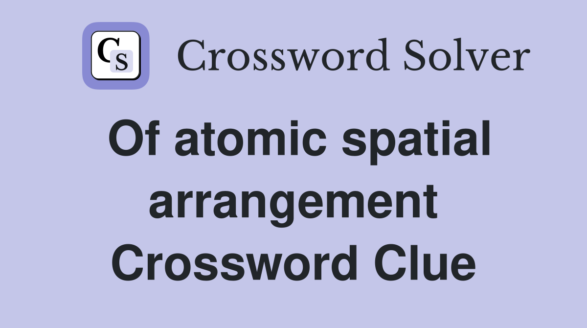 Of atomic spatial arrangement Crossword Clue