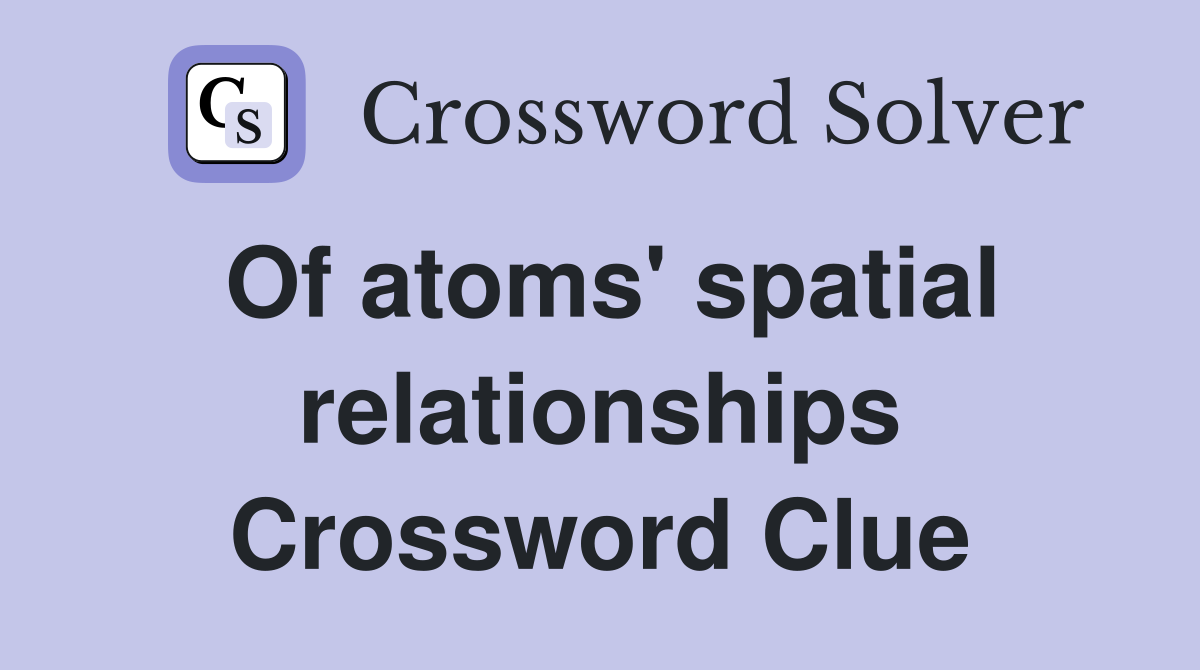 Of atoms' spatial relationships Crossword Clue