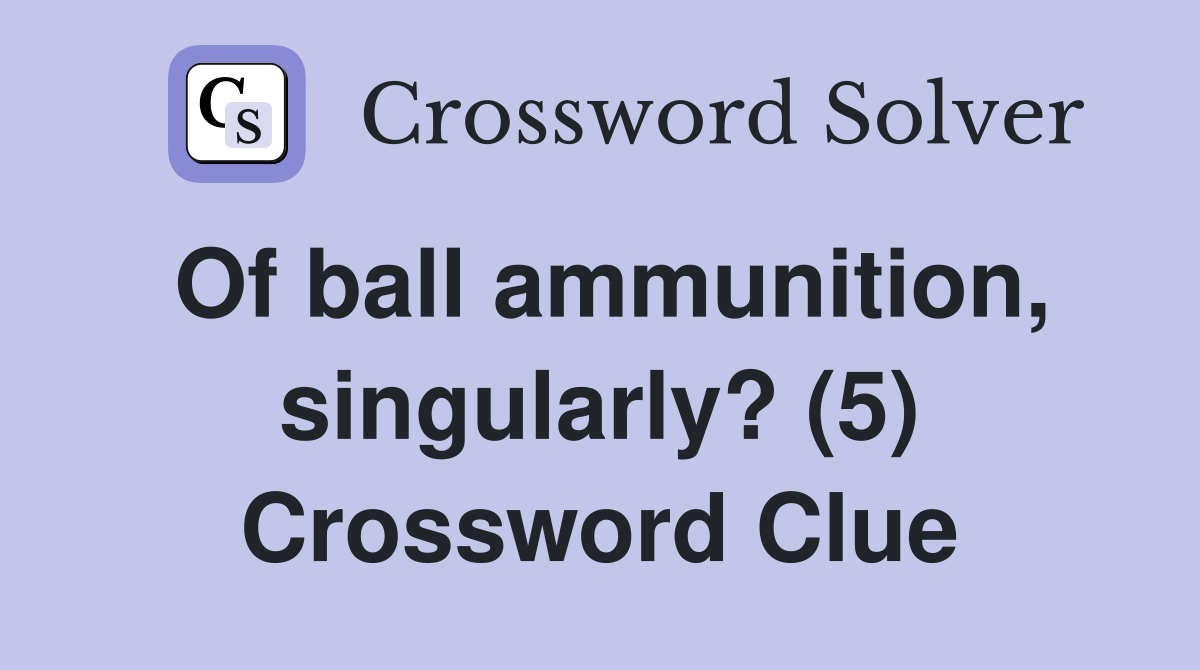 Of ball ammunition, singularly? (5) Crossword Clue