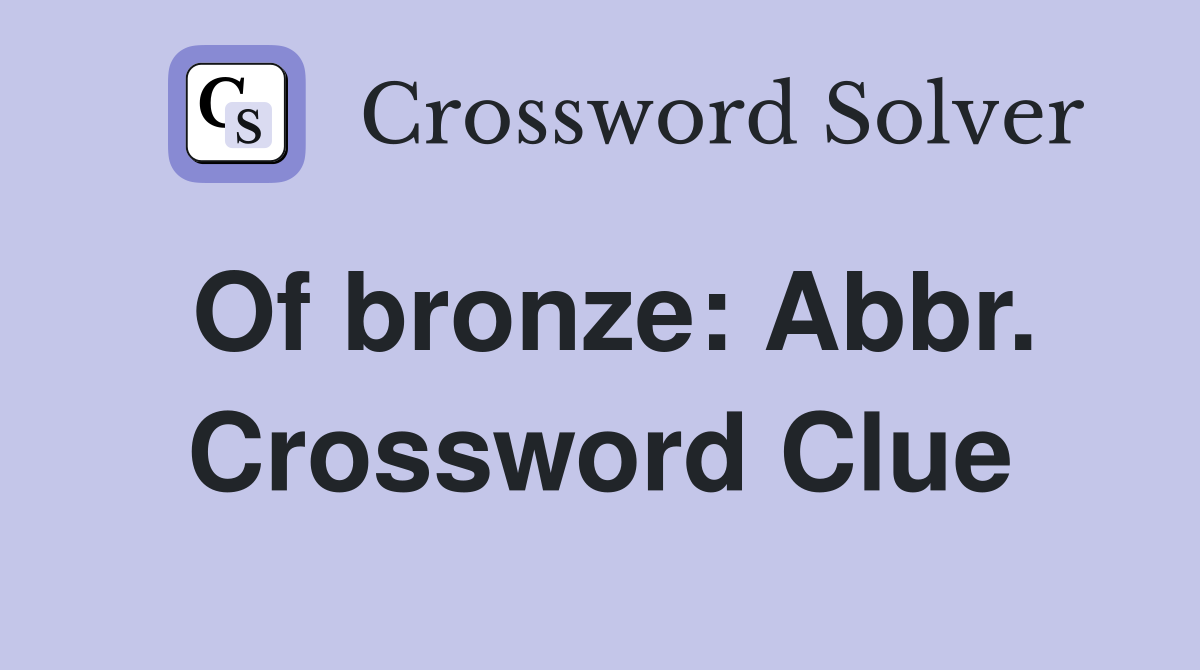Of bronze: Abbr. Crossword Clue