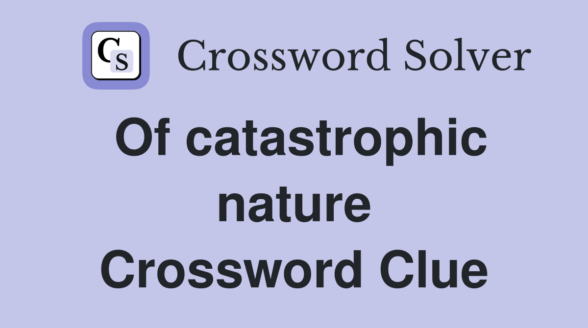 Of catastrophic nature Crossword Clue