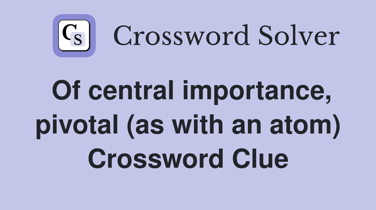 Of central importance, pivotal (as with an atom) Crossword Clue