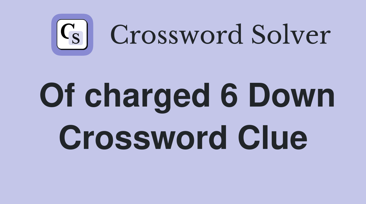 Of charged 6 Down Crossword Clue