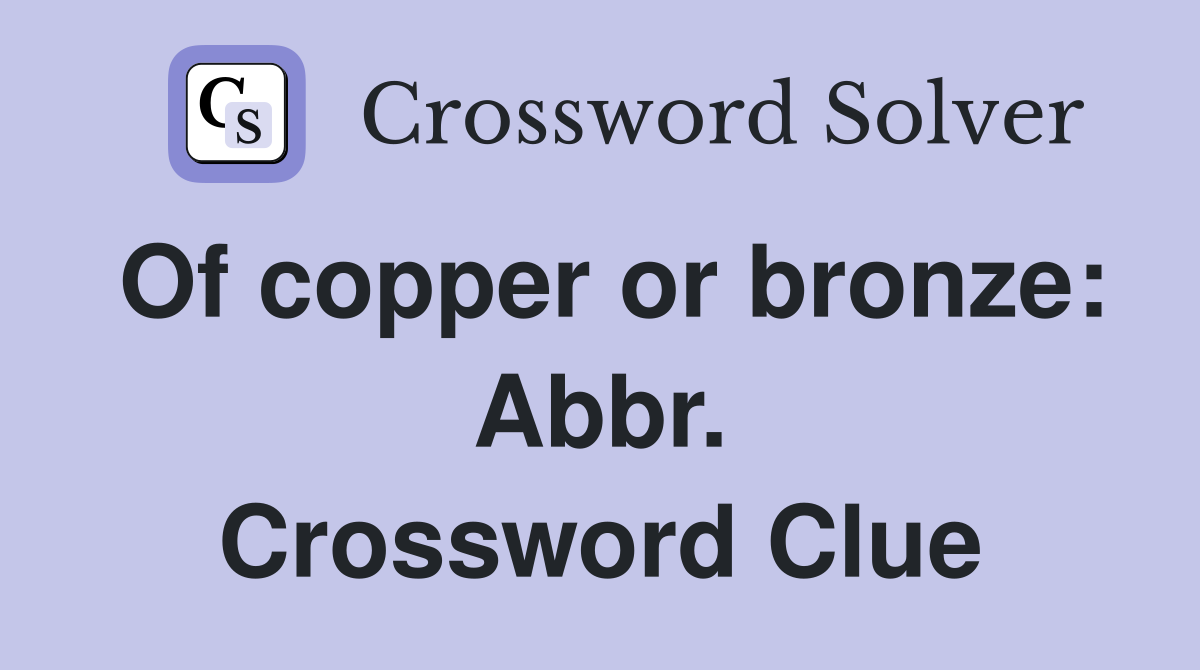 Of copper or bronze: Abbr. Crossword Clue