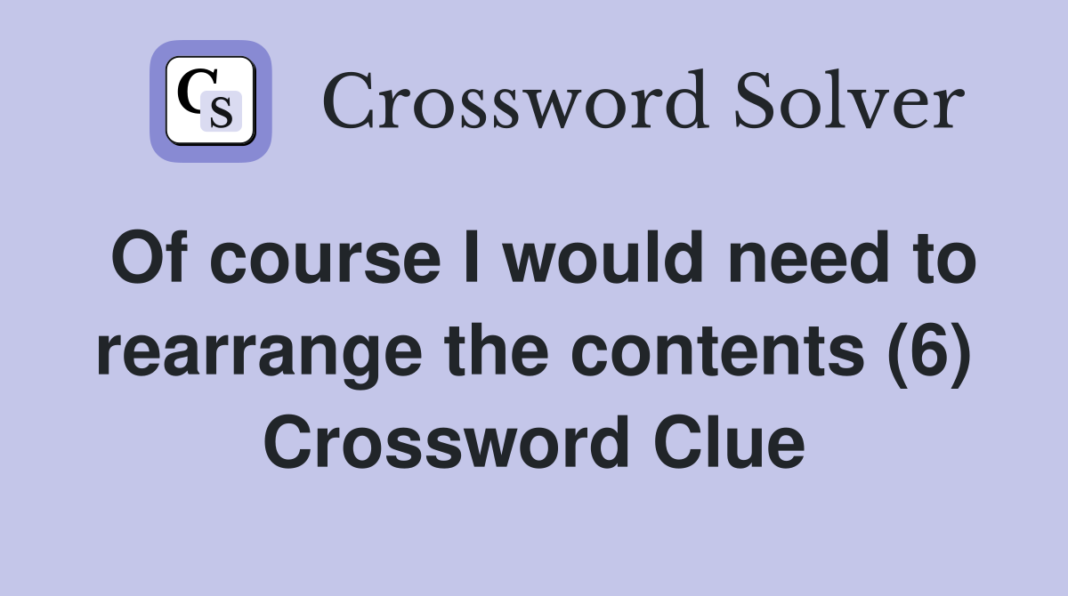 Of course I would need to rearrange the contents (6) Crossword Clue