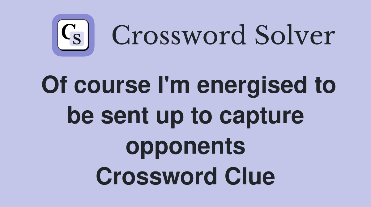 Of course I'm energised to be sent up to capture opponents Crossword Clue
