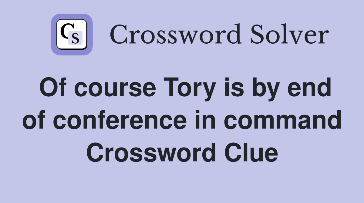Of course Tory is by end of conference in command Crossword Clue