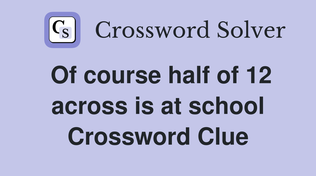 Of course half of 12 across is at school Crossword Clue