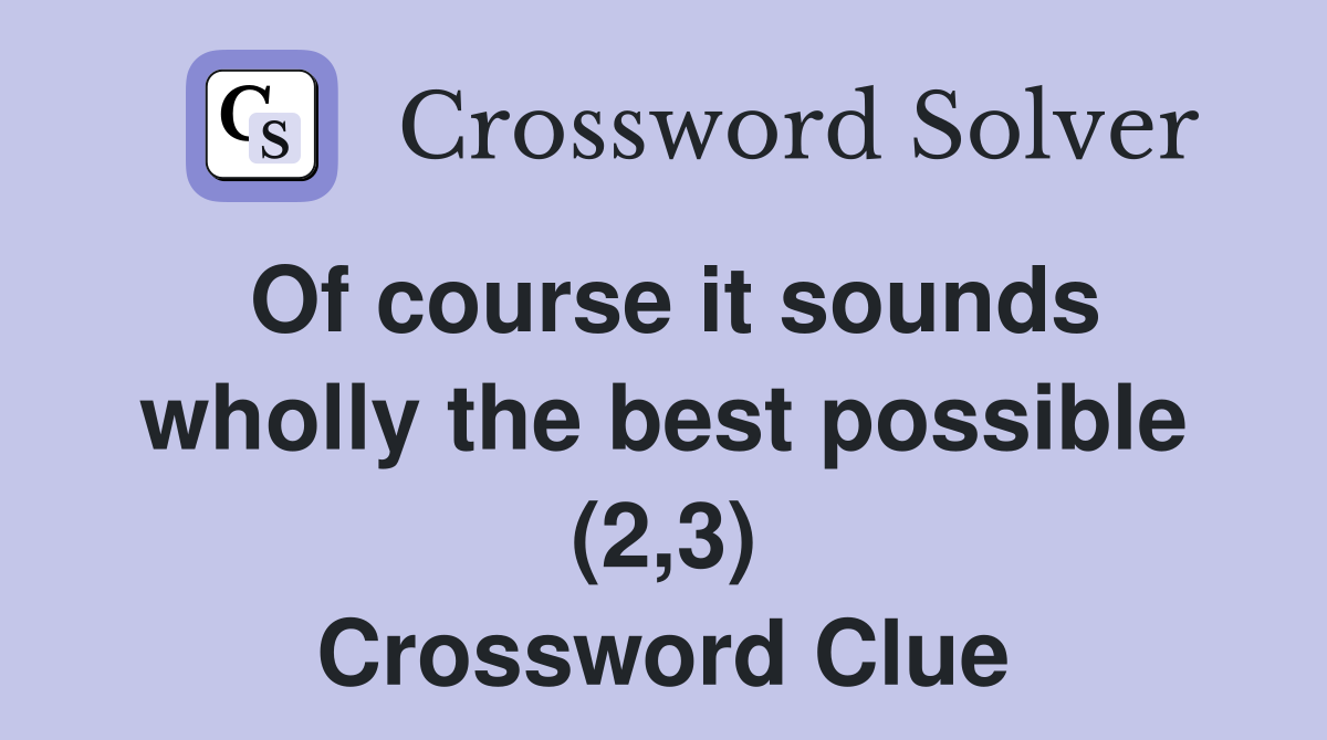 Of course it sounds wholly the best possible (2,3) Crossword Clue