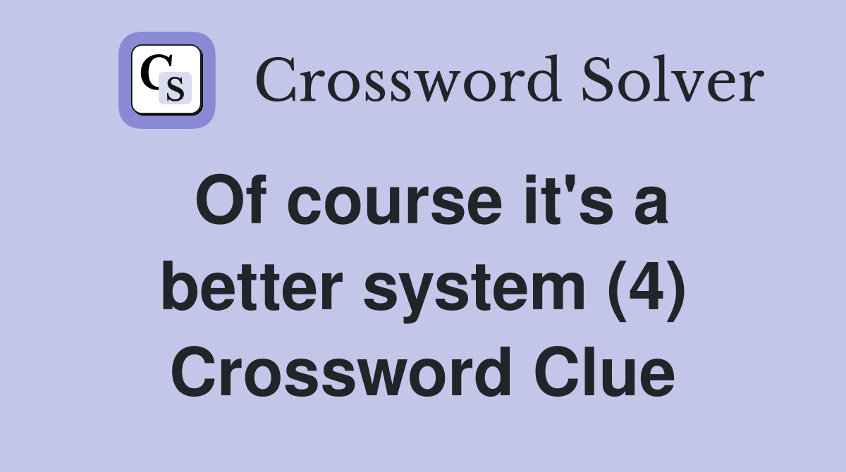 Of course it's a better system (4) Crossword Clue