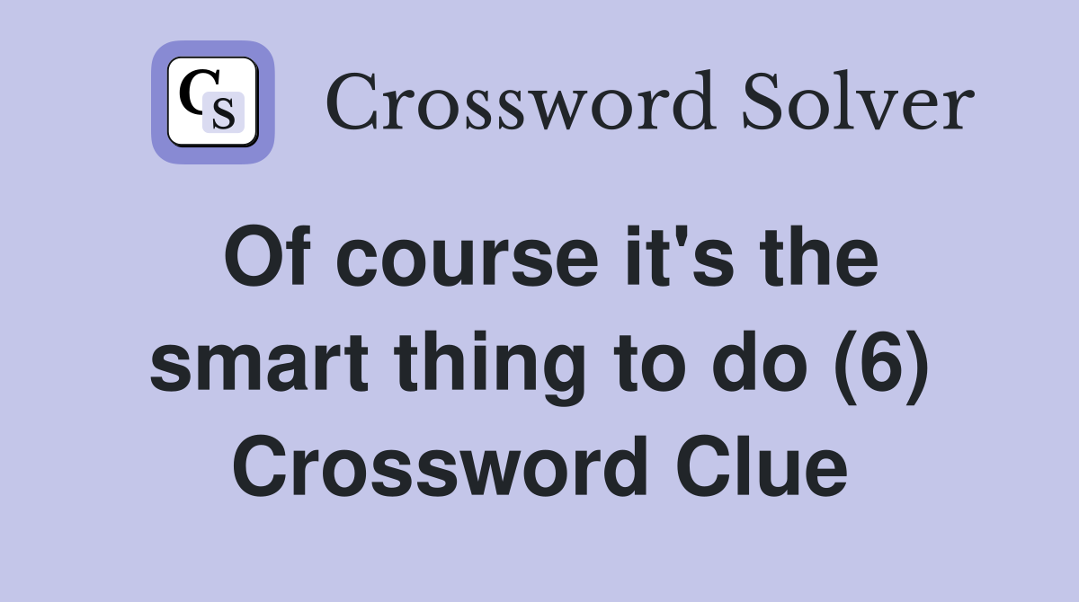 Of course it's the smart thing to do (6) Crossword Clue