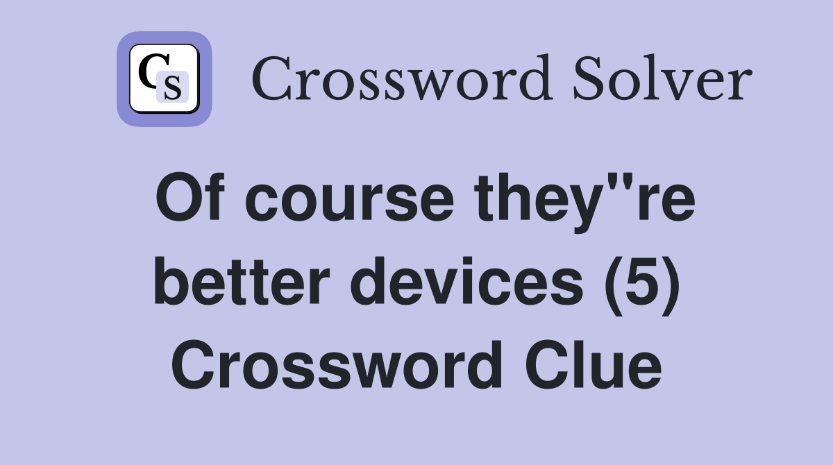 Of course they"re better devices (5) Crossword Clue