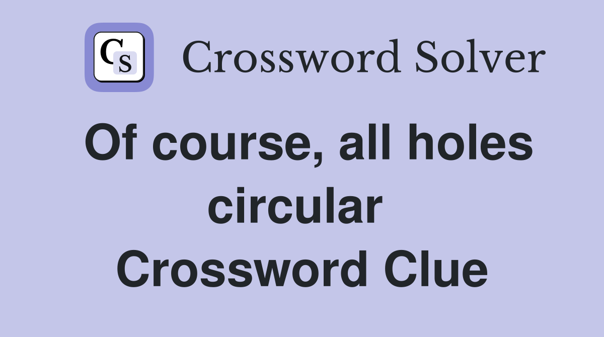 Of course, all holes circular  Crossword Clue