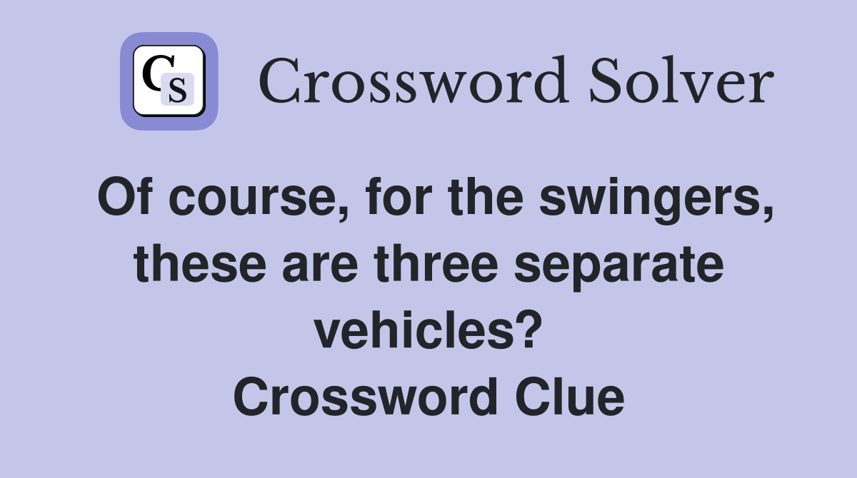 Of course, for the swingers, these are three separate vehicles? Crossword Clue