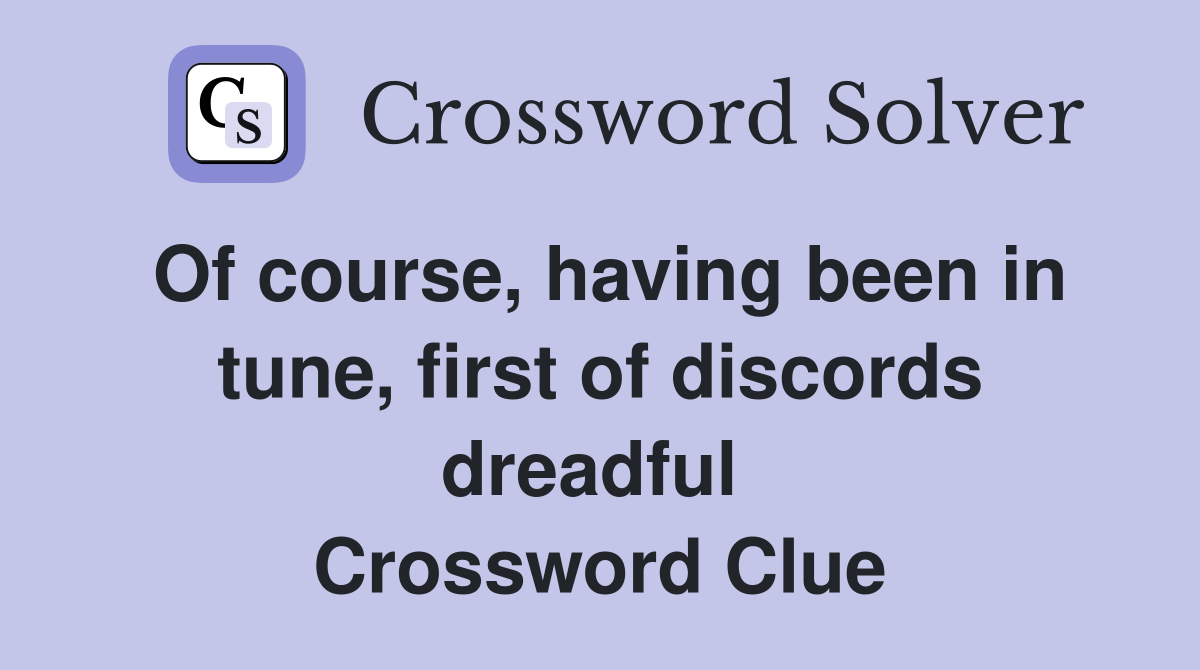 Of course, having been in tune, first of discords dreadful  Crossword Clue