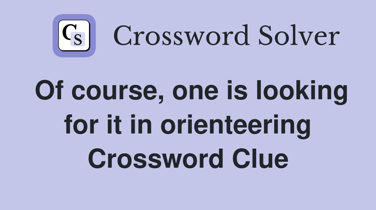 Of course, one is looking for it in orienteering Crossword Clue