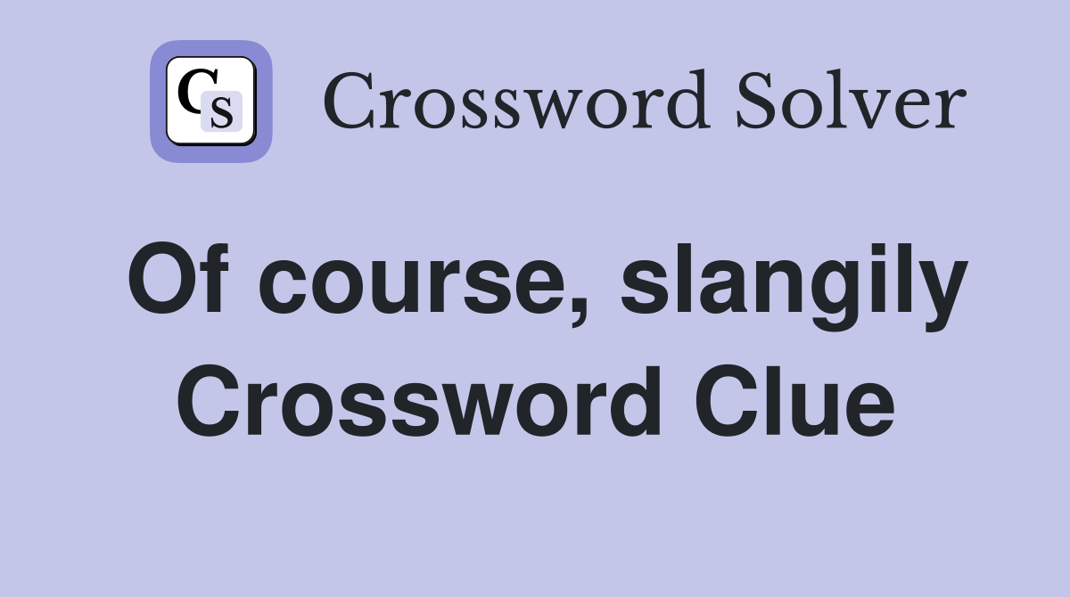 Of course, slangily Crossword Clue