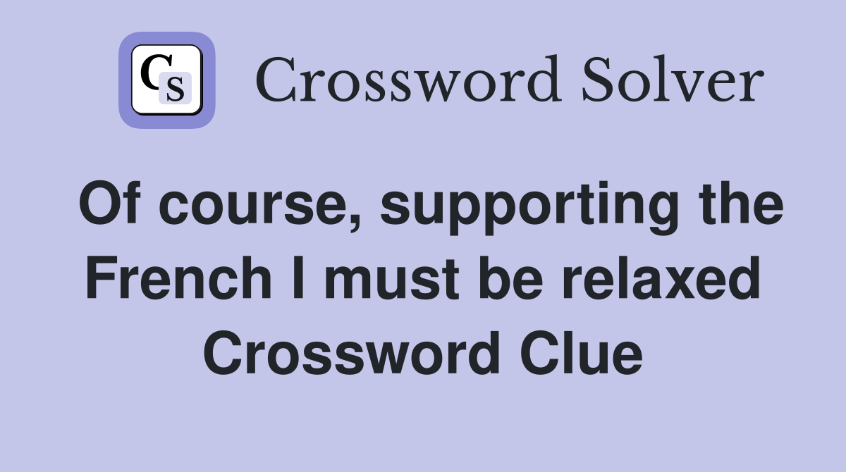 Of course, supporting the French I must be relaxed Crossword Clue