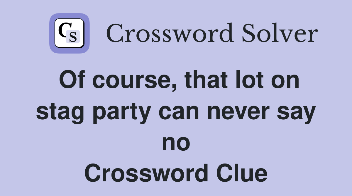 Of course, that lot on stag party can never say no Crossword Clue