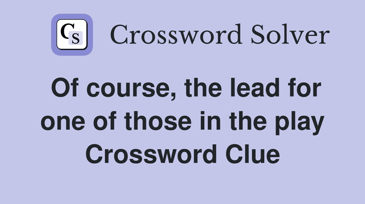 Of course, the lead for one of those in the play Crossword Clue