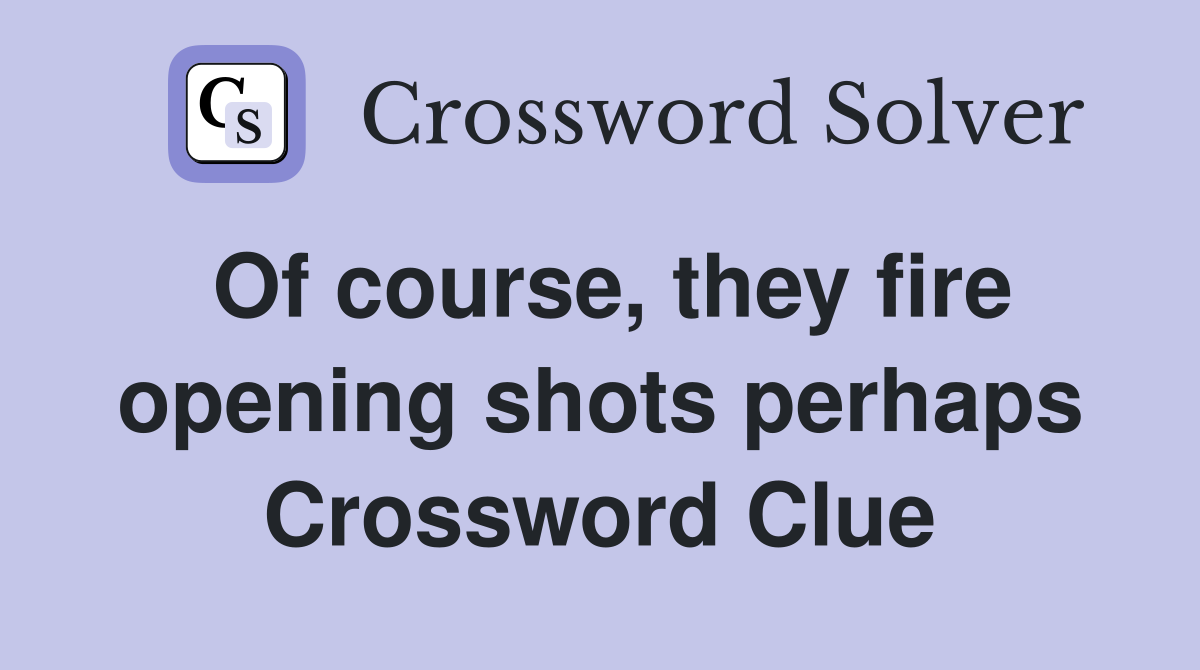 Of course, they fire opening shots perhaps Crossword Clue