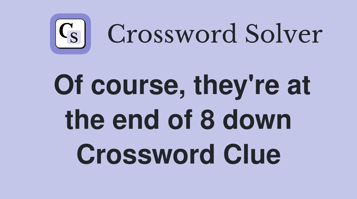 Of course, they're at the end of 8 down Crossword Clue